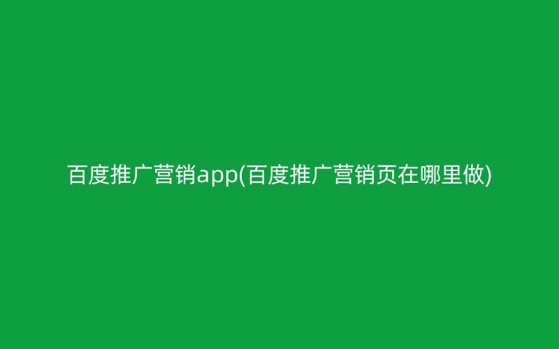 百度推广营销app(百度推广营销页在哪里做)