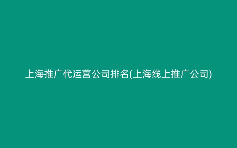 上海推广代运营公司排名(上海线上推广公司)