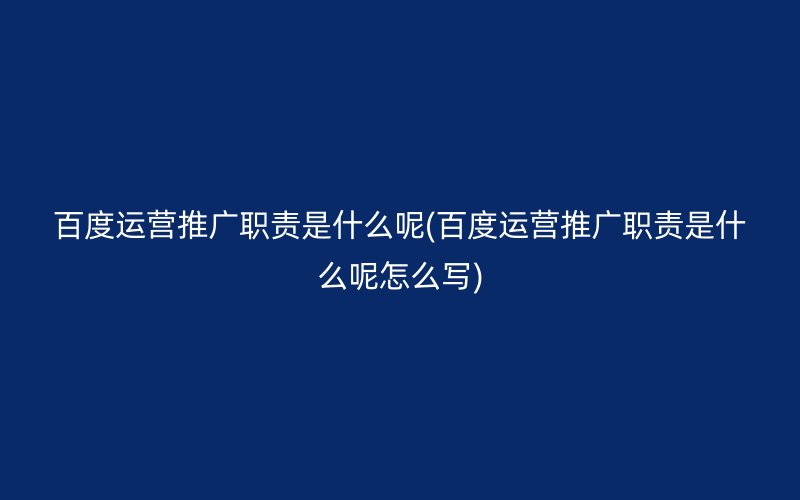 百度运营推广职责是什么呢(百度运营推广职责是什么呢怎么写)