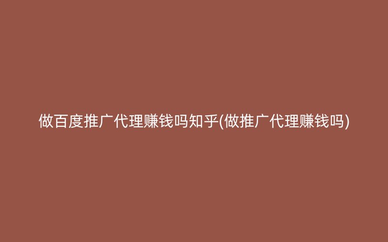 做百度推广代理赚钱吗知乎(做推广代理赚钱吗)