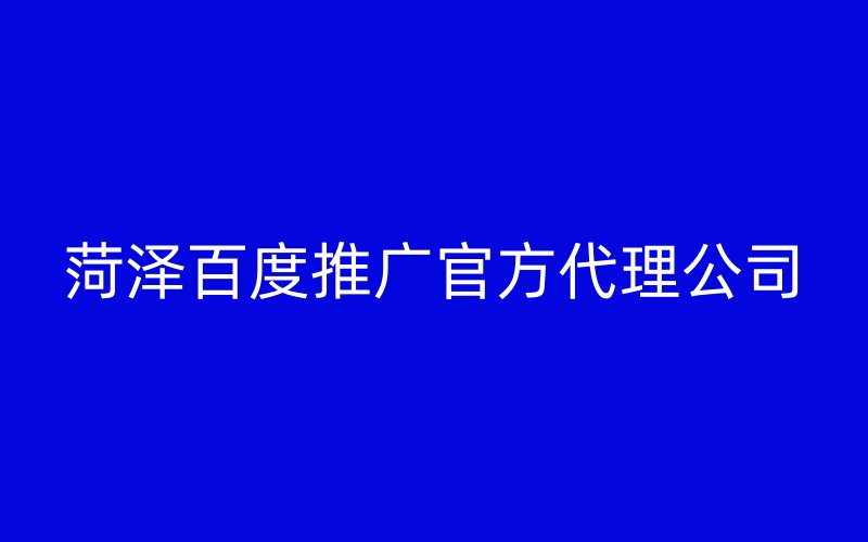 菏泽百度推广官方代理公司