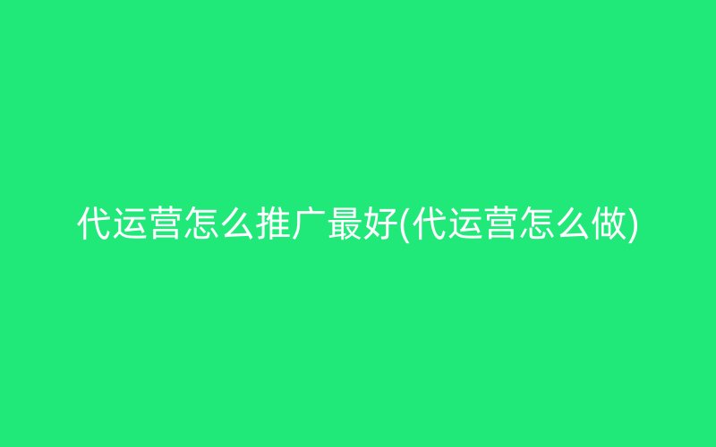 代运营怎么推广最好(代运营怎么做)