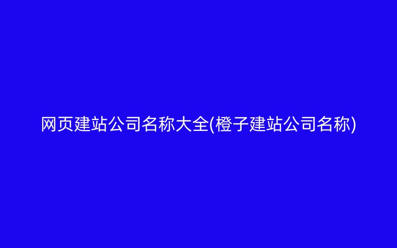 网页建站公司名称大全(橙子建站公司名称)