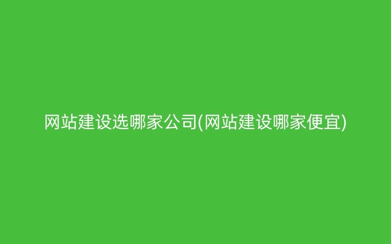 网站建设选哪家公司(网站建设哪家便宜)