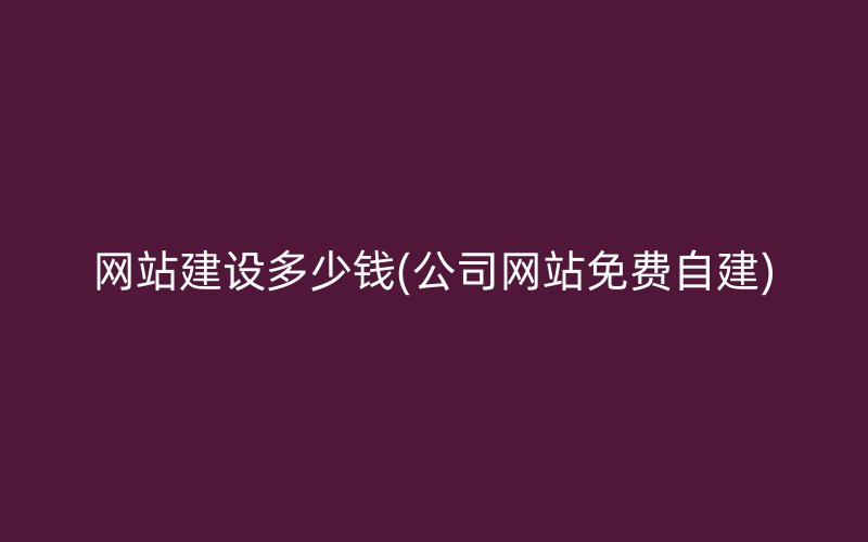 网站建设多少钱(公司网站免费自建)