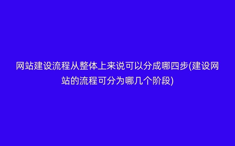 网站建设流程从整体上来说可以分成哪四步(建设网站的流程可分为哪几个阶段)