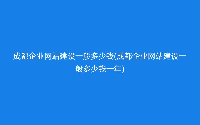 成都企业网站建设一般多少钱(成都企业网站建设一般多少钱一年)