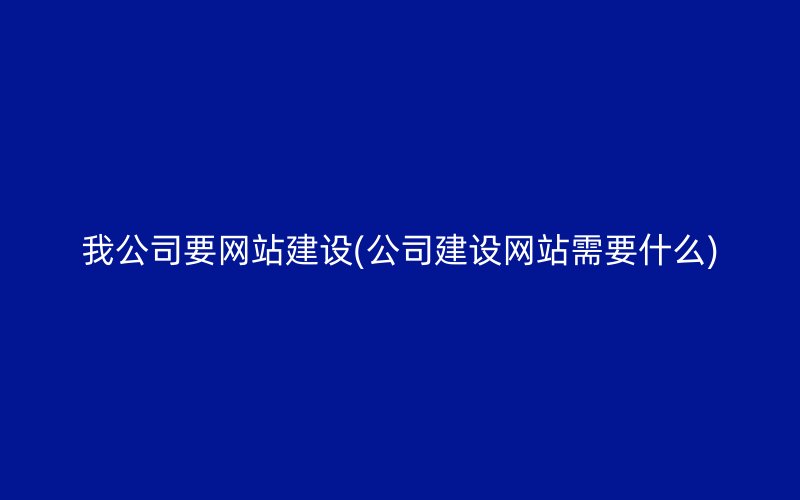 我公司要网站建设(公司建设网站需要什么)