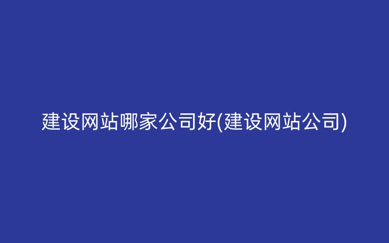 建设网站哪家公司好(建设网站公司)