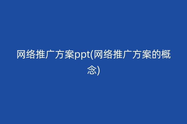 网络推广方案ppt(网络推广方案的概念)