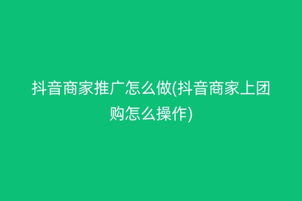 抖音商家推广怎么做(抖音商家上团购怎么操作)