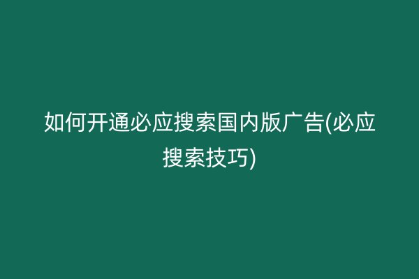 如何开通必应搜索国内版广告(必应搜索技巧)