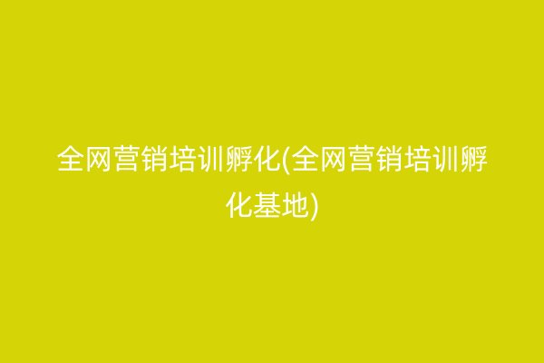 全网营销培训孵化(全网营销培训孵化基地)