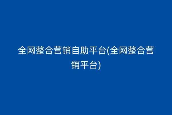 全网整合营销自助平台(全网整合营销平台)