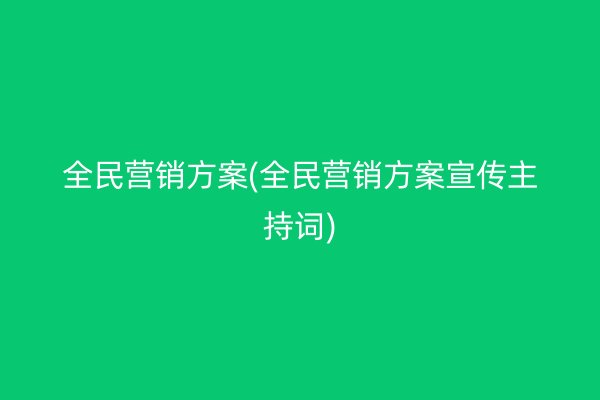 全民营销方案(全民营销方案宣传主持词)