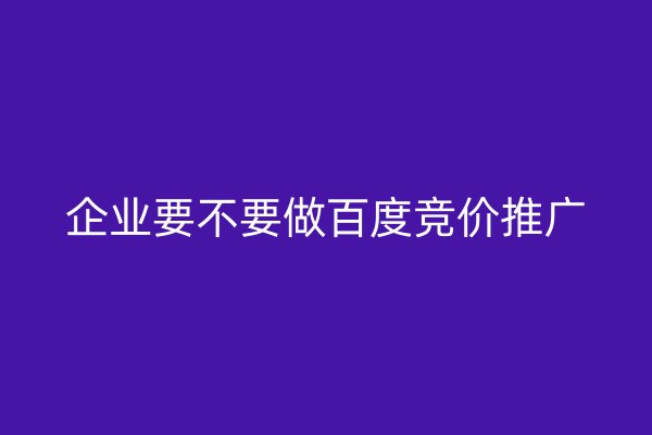 企业要不要做百度竞价推广
