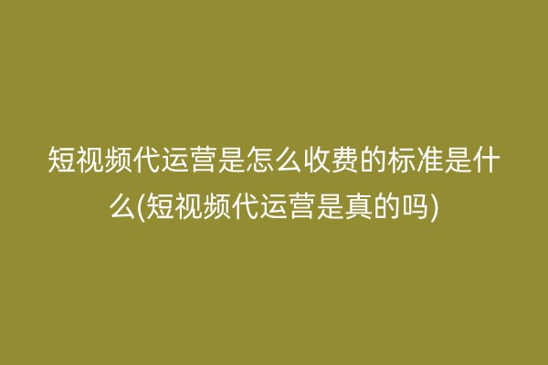 短视频代运营是怎么收费的标准是什么(短视频代运营是真的吗)