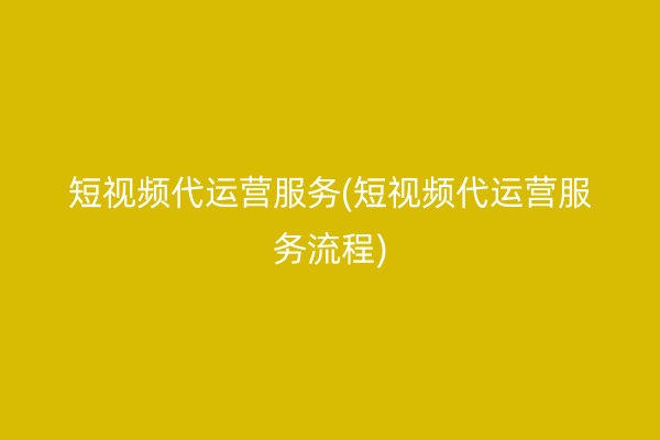 短视频代运营服务(短视频代运营服务流程)