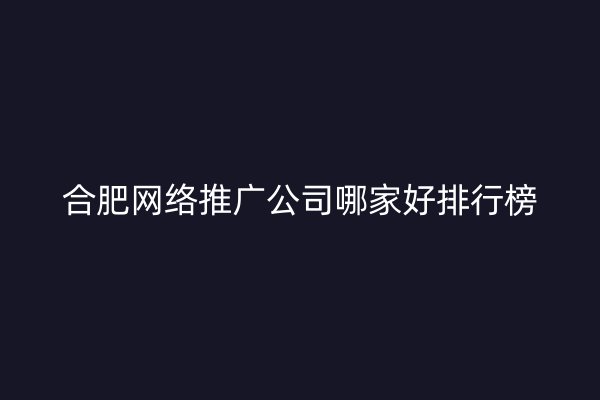 合肥网络推广公司哪家好排行榜