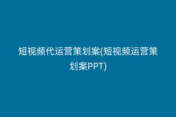 短视频代运营策划案(短视频运营策划案PPT)