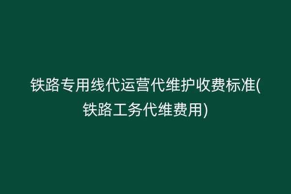 铁路专用线代运营代维护收费标准(铁路工务代维费用)