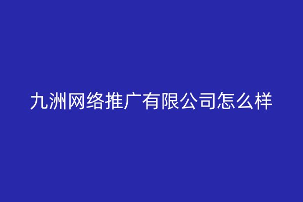 九洲网络推广有限公司怎么样