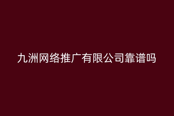 九洲网络推广有限公司靠谱吗