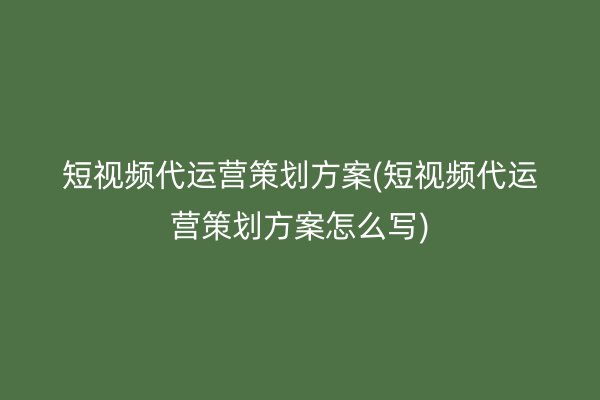 短视频代运营策划方案(短视频代运营策划方案怎么写)