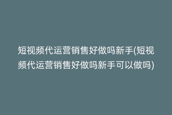短视频代运营销售好做吗新手(短视频代运营销售好做吗新手可以做吗)