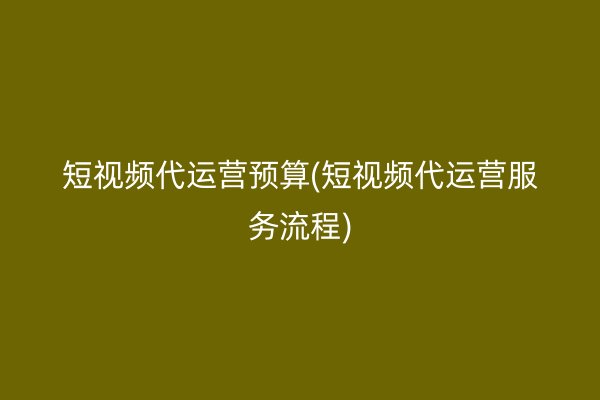 短视频代运营预算(短视频代运营服务流程)
