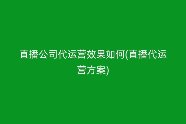 直播公司代运营效果如何(直播代运营方案)