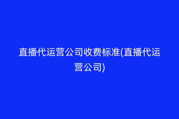 直播代运营公司收费标准(直播代运营公司)
