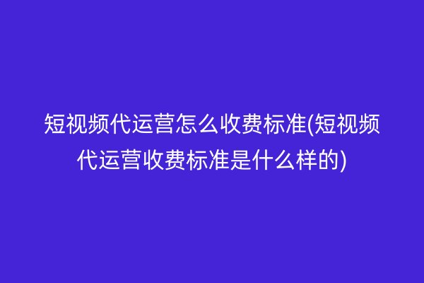 短视频代运营怎么收费标准(短视频代运营收费标准是什么样的)