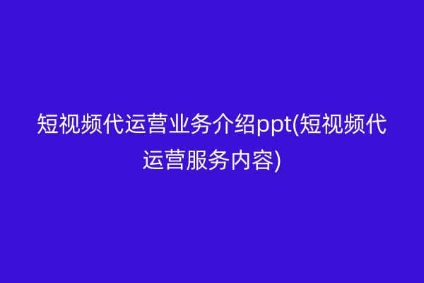 短视频代运营业务介绍ppt(短视频代运营服务内容)