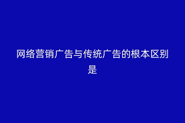 网络营销广告与传统广告的根本区别是