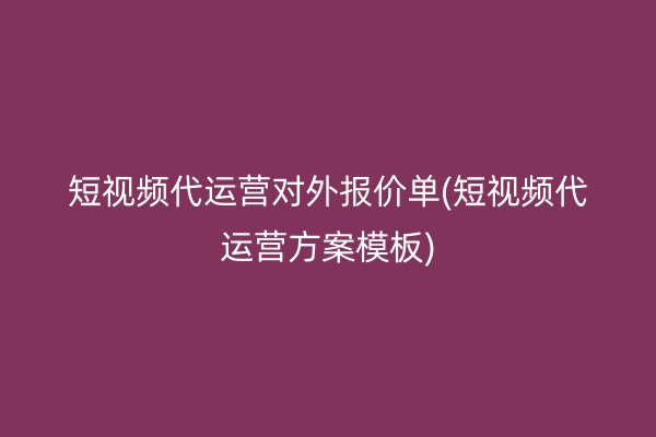 短视频代运营对外报价单(短视频代运营方案模板)