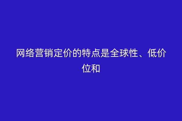 网络营销定价的特点是全球性、低价位和