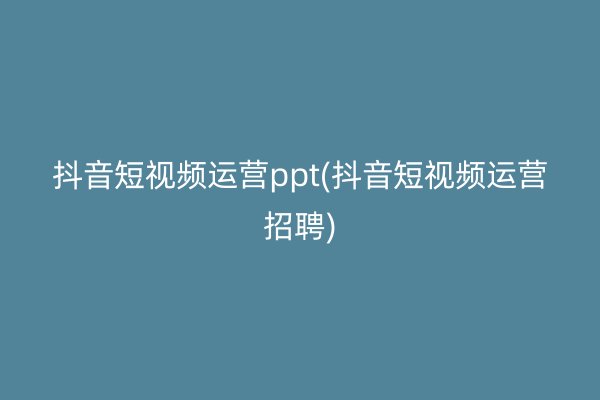 抖音短视频运营ppt(抖音短视频运营招聘)