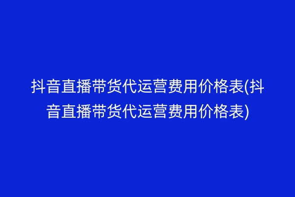 抖音直播带货代运营费用价格表(抖音直播带货代运营费用价格表)