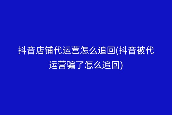 抖音店铺代运营怎么追回(抖音被代运营骗了怎么追回)