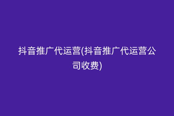 抖音推广代运营(抖音推广代运营公司收费)