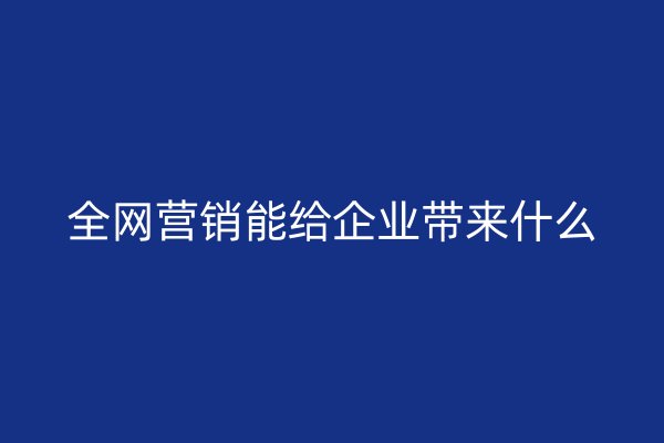 全网营销能给企业带来什么