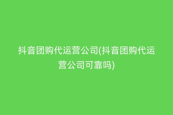 抖音团购代运营公司(抖音团购代运营公司可靠吗)
