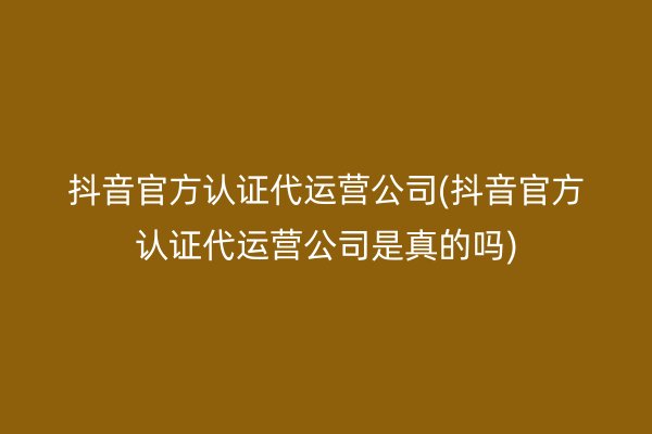 抖音官方认证代运营公司(抖音官方认证代运营公司是真的吗)