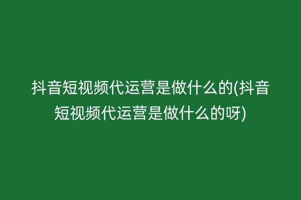 抖音短视频代运营是做什么的(抖音短视频代运营是做什么的呀)