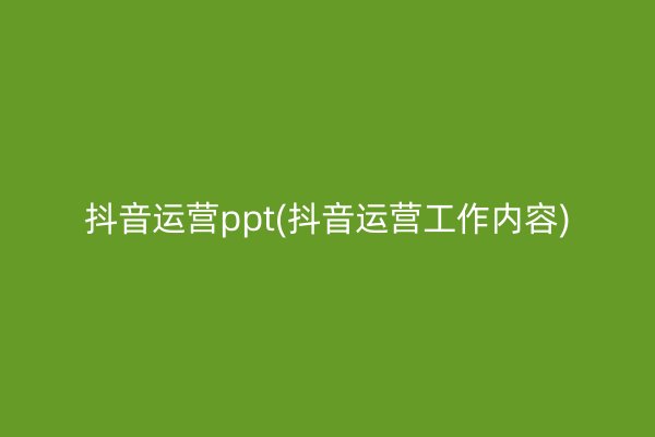 抖音运营ppt(抖音运营工作内容)