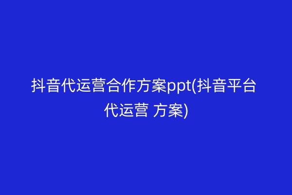 抖音代运营合作方案ppt(抖音平台 代运营 方案)