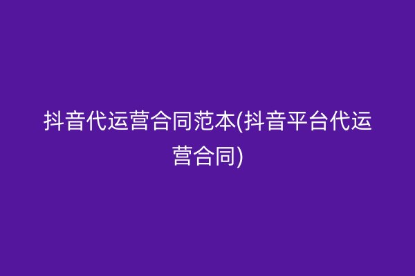 抖音代运营合同范本(抖音平台代运营合同)