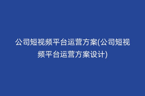 公司短视频平台运营方案(公司短视频平台运营方案设计)