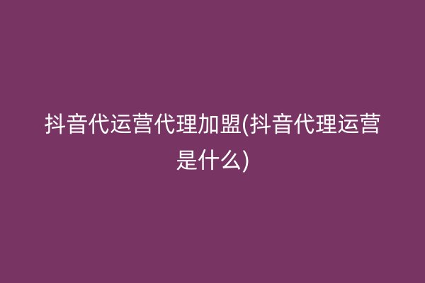 抖音代运营代理加盟(抖音代理运营是什么)